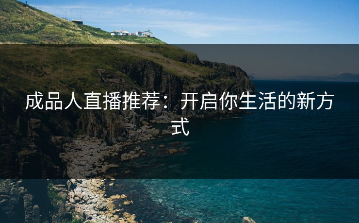 成品人直播推荐：开启你生活的新方式