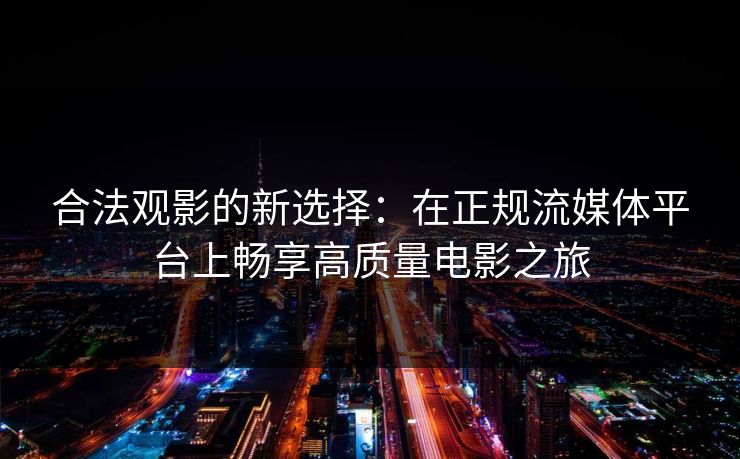合法观影的新选择：在正规流媒体平台上畅享高质量电影之旅