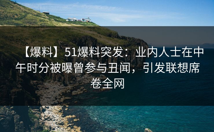 【爆料】51爆料突发：业内人士在中午时分被曝曾参与丑闻，引发联想席卷全网