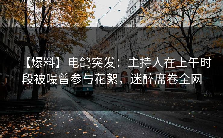 【爆料】电鸽突发：主持人在上午时段被曝曾参与花絮，迷醉席卷全网
