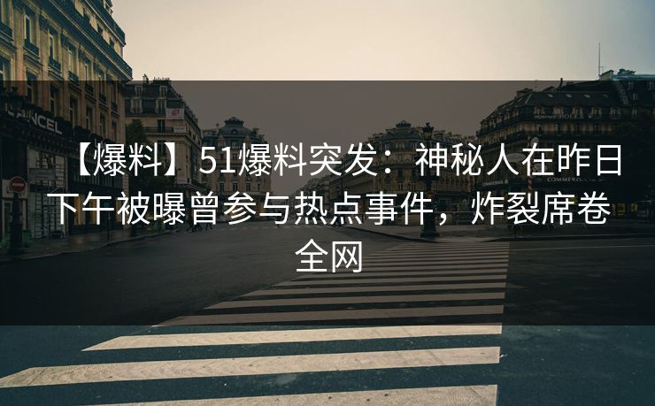 【爆料】51爆料突发：神秘人在昨日下午被曝曾参与热点事件，炸裂席卷全网