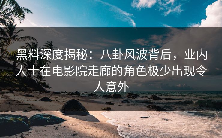 黑料深度揭秘：八卦风波背后，业内人士在电影院走廊的角色极少出现令人意外