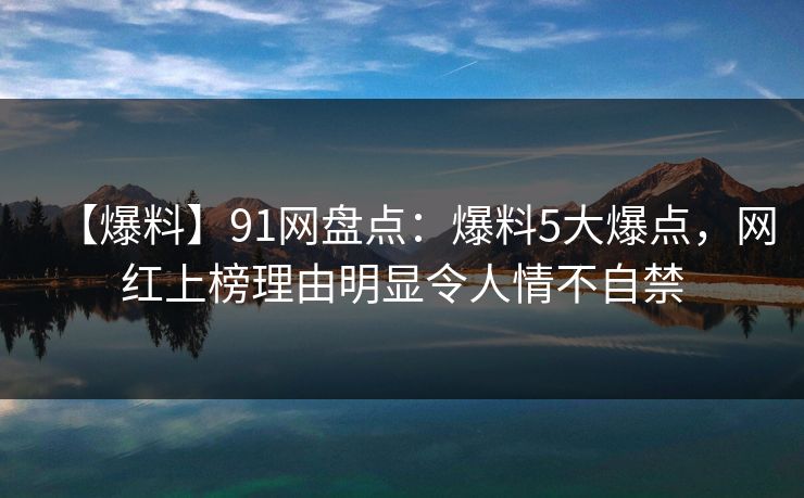 【爆料】91网盘点：爆料5大爆点，网红上榜理由明显令人情不自禁