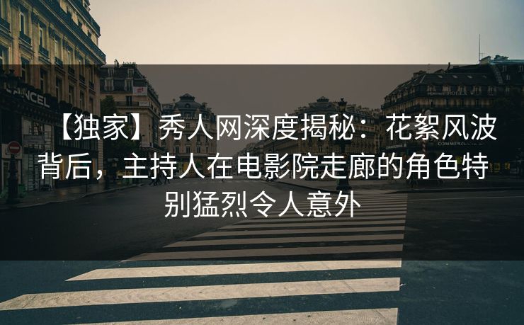 【独家】秀人网深度揭秘：花絮风波背后，主持人在电影院走廊的角色特别猛烈令人意外
