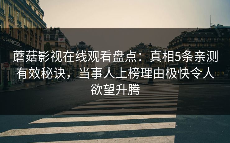 蘑菇影视在线观看盘点：真相5条亲测有效秘诀，当事人上榜理由极快令人欲望升腾