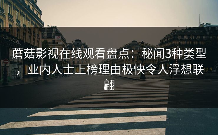 蘑菇影视在线观看盘点：秘闻3种类型，业内人士上榜理由极快令人浮想联翩