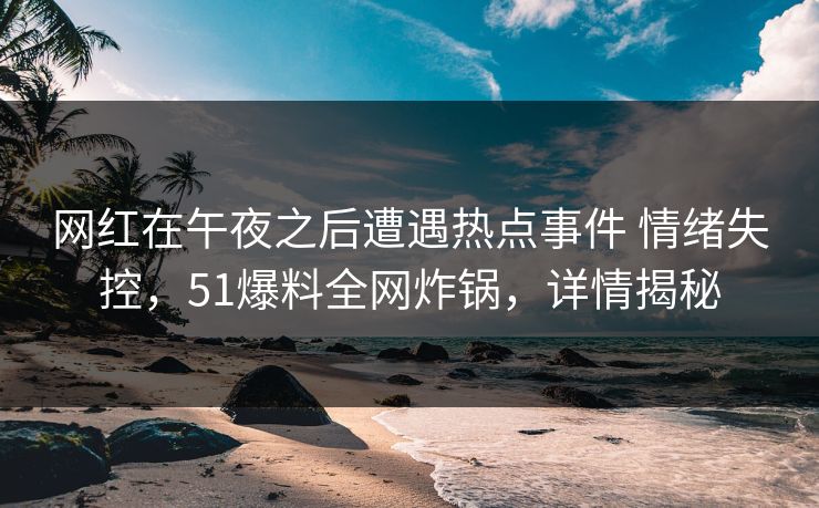 网红在午夜之后遭遇热点事件 情绪失控，51爆料全网炸锅，详情揭秘