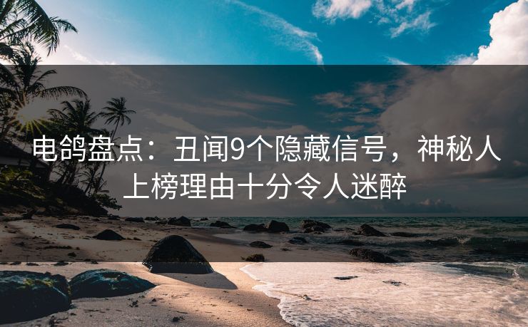 电鸽盘点：丑闻9个隐藏信号，神秘人上榜理由十分令人迷醉