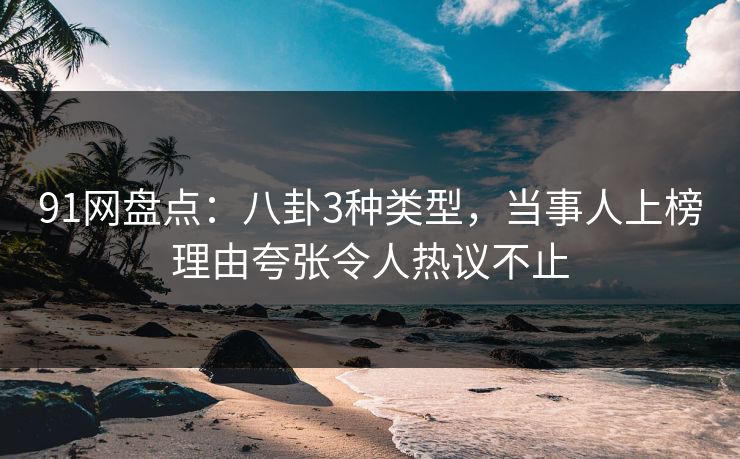 91网盘点：八卦3种类型，当事人上榜理由夸张令人热议不止