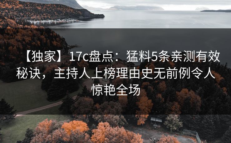 【独家】17c盘点：猛料5条亲测有效秘诀，主持人上榜理由史无前例令人惊艳全场