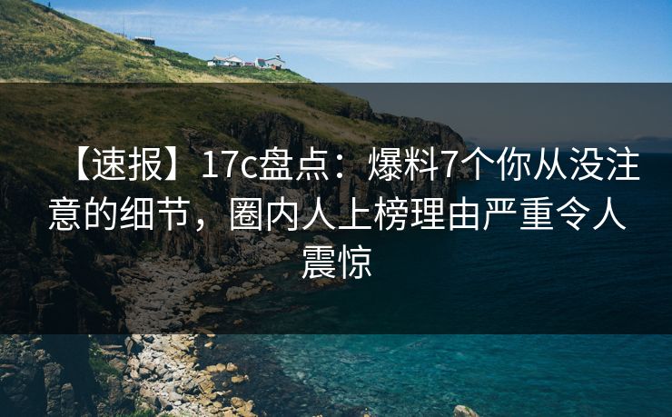 【速报】17c盘点：爆料7个你从没注意的细节，圈内人上榜理由严重令人震惊