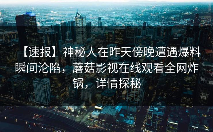 【速报】神秘人在昨天傍晚遭遇爆料 瞬间沦陷，蘑菇影视在线观看全网炸锅，详情探秘
