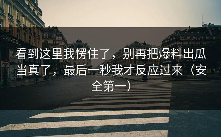 看到这里我愣住了，别再把爆料出瓜当真了，最后一秒我才反应过来（安全第一）