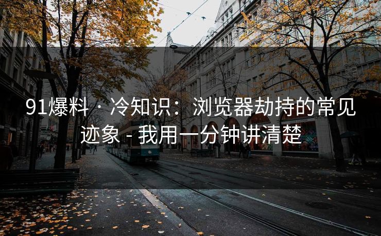 91爆料 · 冷知识：浏览器劫持的常见迹象 - 我用一分钟讲清楚