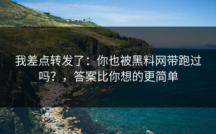 我差点转发了：你也被黑料网带跑过吗？，答案比你想的更简单