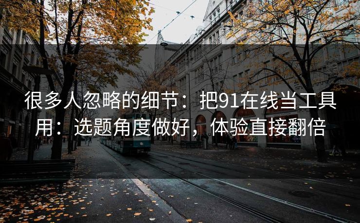 很多人忽略的细节：把91在线当工具用：选题角度做好，体验直接翻倍