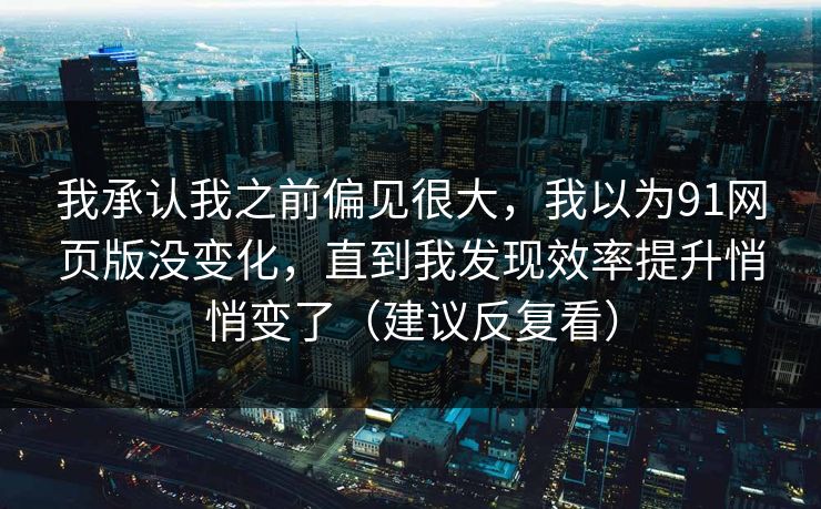 我承认我之前偏见很大，我以为91网页版没变化，直到我发现效率提升悄悄变了（建议反复看）