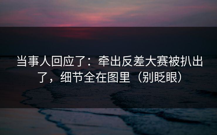 当事人回应了:牵出反差大赛被扒出了,细节全在图里(别眨眼) 当事人回应了:牵出反差大赛被扒出了,细节全在图里(别眨眼)