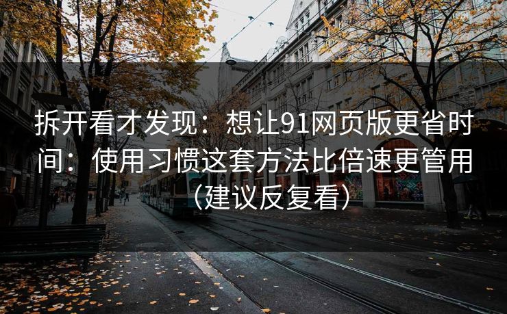 拆开看才发现：想让91网页版更省时间：使用习惯这套方法比倍速更管用（建议反复看）