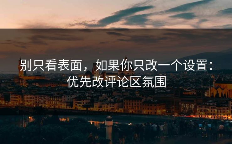 别只看表面，如果你只改一个设置：优先改评论区氛围