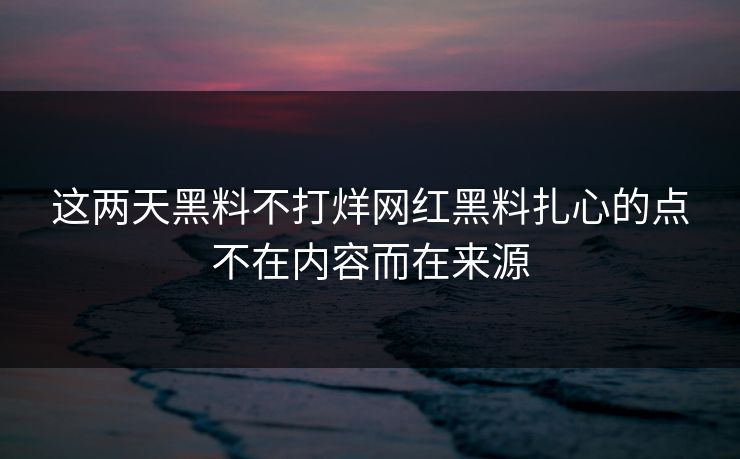 这两天黑料不打烊网红黑料扎心的点不在内容而在来源