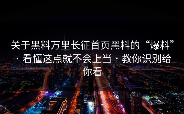 关于黑料万里长征首页黑料的“爆料” · 看懂这点就不会上当 · 教你识别给你看