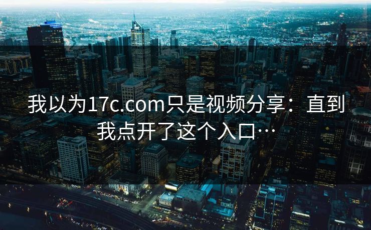 我以为17c.com只是视频分享：直到我点开了这个入口…