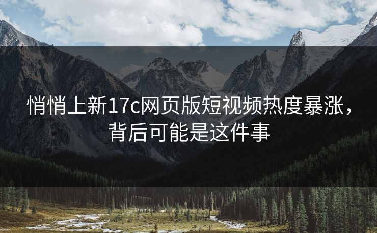 悄悄上新17c网页版短视频热度暴涨，背后可能是这件事