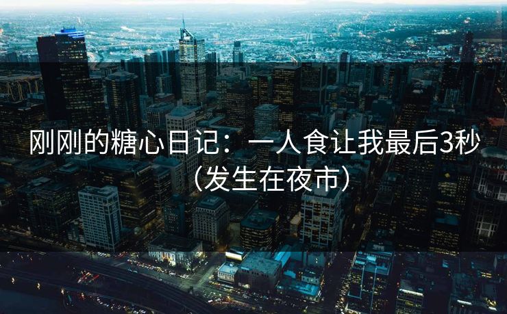 刚刚的糖心日记：一人食让我最后3秒（发生在夜市）