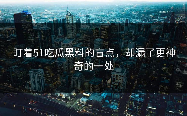 盯着51吃瓜黑料的盲点，却漏了更神奇的一处