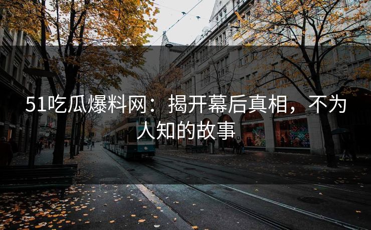 51吃瓜爆料网：揭开幕后真相，不为人知的故事